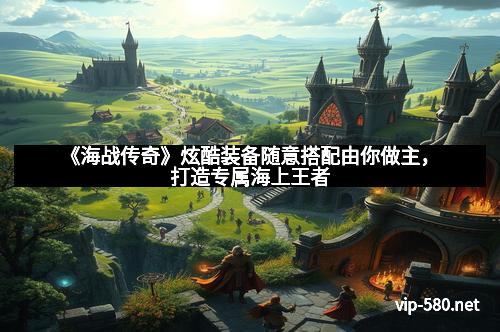 《海战传奇》炫酷装备随意搭配由你做主，打造专属海上王者