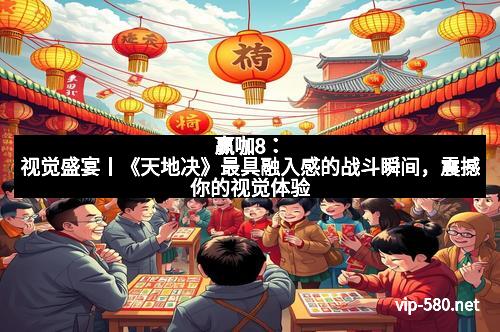 赢咖8：视觉盛宴丨《天地决》最具融入感的战斗瞬间，震撼你的视觉体验