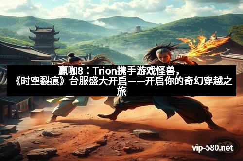赢咖8：Trion携手游戏怪兽，《时空裂痕》台服盛大开启——开启你的奇幻穿越之旅